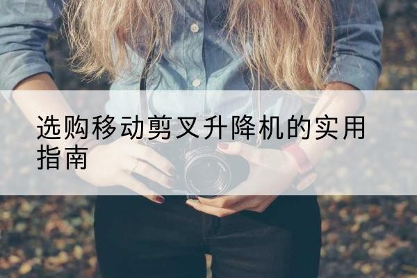 昆都仑移动剪叉升降机怎么选-选购移动剪叉升降机的实用指南