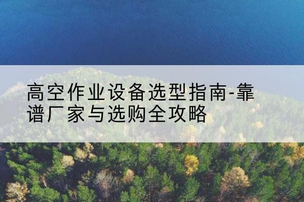 昆都仑升降车厂家-高空作业设备选型指南-靠谱厂家与选购全攻略