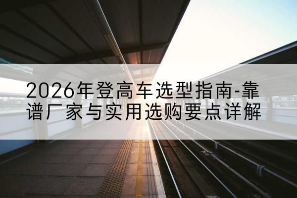 昆都仑登高车厂家推荐-2026年登高车选型指南-靠谱厂家与实用选购要点详解