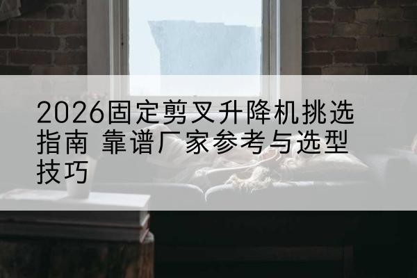 昆都仑固定剪叉升降机厂家推荐-2026固定剪叉升降机挑选指南 靠谱厂家参考与选型技巧