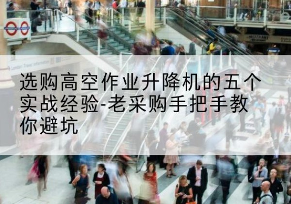 昆都仑高空作业升降机厂家-选购高空作业升降机的五个实战经验-老采购手把手教你避坑