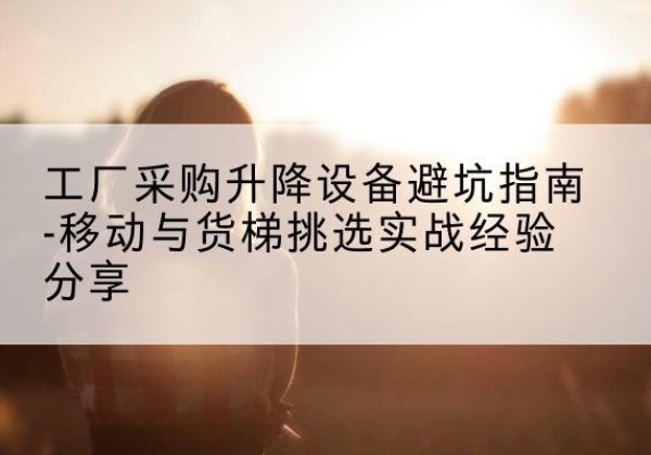 昆都仑移动式升降机怎么选-工厂采购升降设备避坑指南-移动与货梯挑选实战经验分享