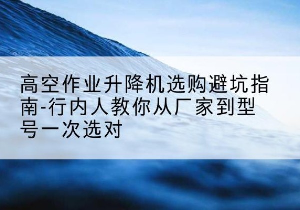 昆都仑升降平台厂家-高空作业升降机选购避坑指南-行内人教你从厂家到型号一次选对
