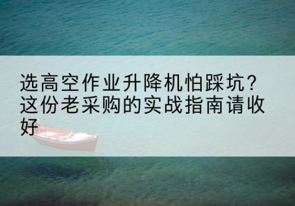 昆都仑高空作业升降机厂家推荐-选高空作业升降机怕踩坑？这份老采购的实战指南请收好