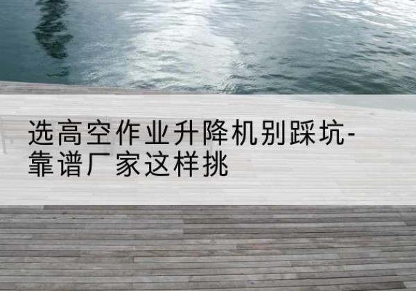 昆都仑剪叉式升降机厂家-选高空作业升降机别踩坑-靠谱厂家这样挑