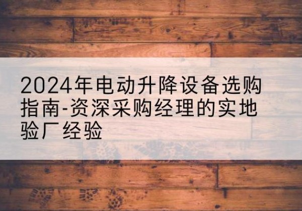 昆都仑电动剪叉升降平台厂家-2024年电动升降设备选购指南-资深采购经理的实地验厂经验