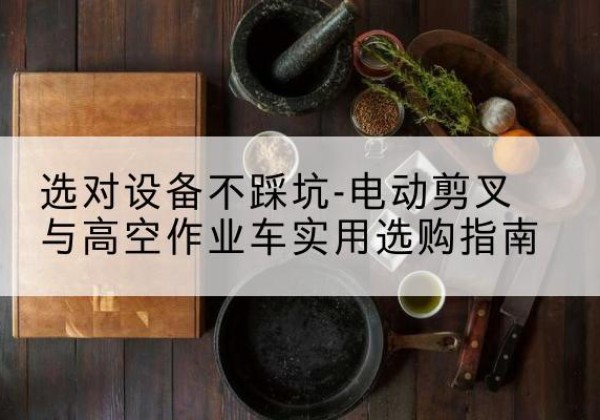 昆都仑电动剪叉升降平台怎么选-选对设备不踩坑-电动剪叉与高空作业车实用选购指南