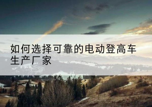 昆都仑电动登高车厂家-如何选择可靠的电动登高车生产厂家