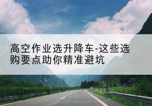 昆都仑升降车厂家-高空作业选升降车-这些选购要点助你*避坑