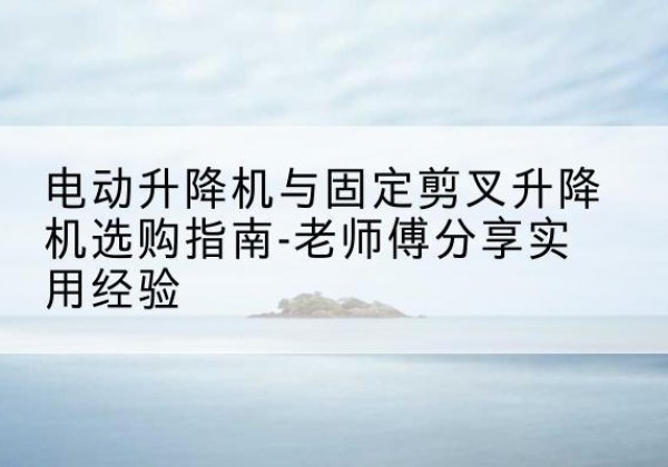 昆都仑电动升降机怎么选-电动升降机与固定剪叉升降机选购指南-老师傅分享实用经验