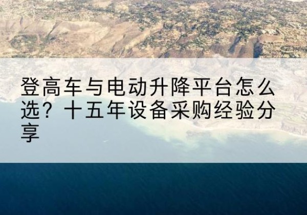 昆都仑登高车厂家厂家-登高车与电动升降平台怎么选？十五年设备采购经验分享