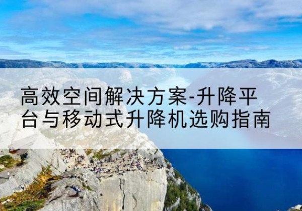 昆都仑升降平台厂家-*空间解决方案-升降平台与移动式升降机选购指南
