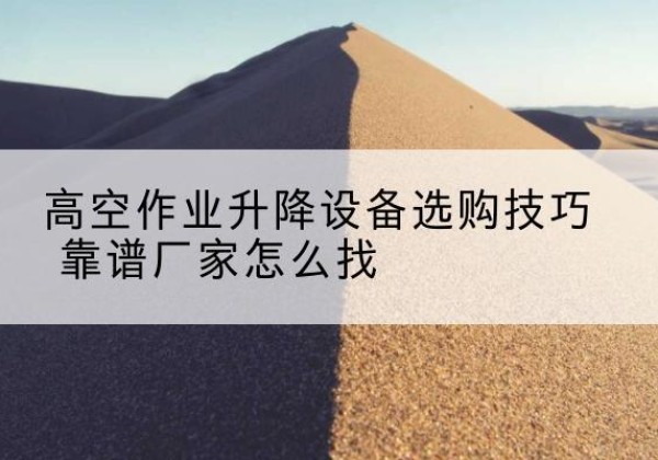 昆都仑电动升降平台厂家推荐-高空作业升降设备选购技巧 靠谱厂家怎么找