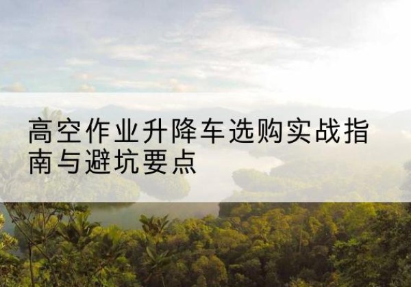 昆都仑升降车怎么选-高空作业升降车选购实战指南与避坑要点