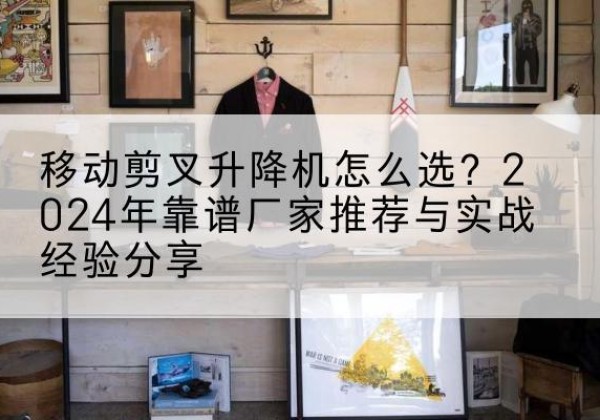 昆都仑升降平台厂家推荐-移动剪叉升降机怎么选？2024年靠谱厂家推荐与实战经验分享