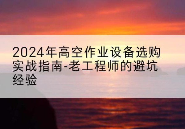 昆都仑高空作业升降机厂家推荐-2024年高空作业设备选购实战指南-老工程师的避坑经验