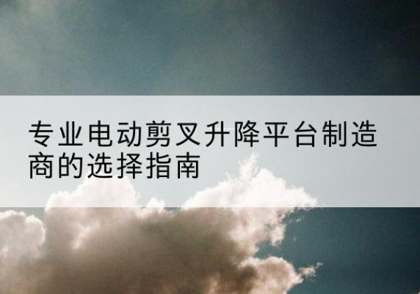 昆都仑电动剪叉升降平台厂家-专业电动剪叉升降平台制造商的选择指南