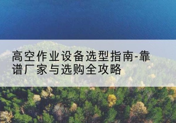 昆都仑升降车厂家-高空作业设备选型指南-靠谱厂家与选购全攻略