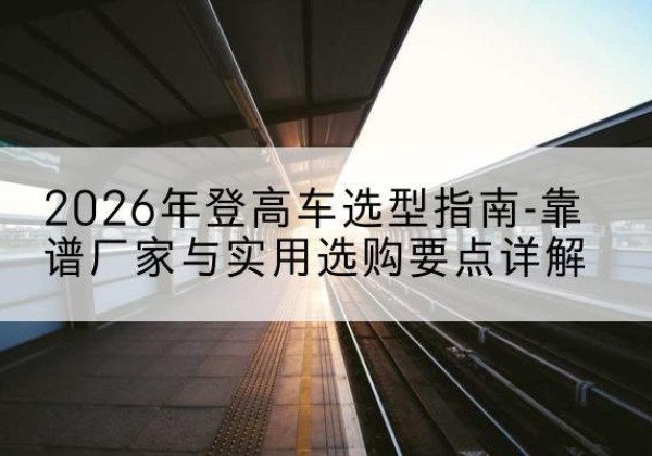 昆都仑登高车厂家推荐-2026年登高车选型指南-靠谱厂家与实用选购要点详解