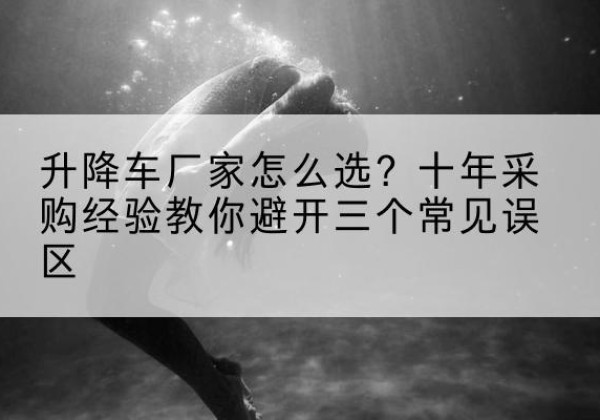 昆都仑升降车厂家-怎么选？十年采购经验教你避开三个常见误区