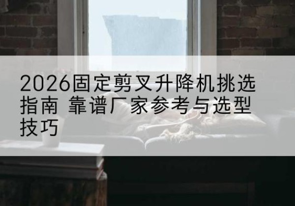 昆都仑固定剪叉升降机厂家推荐-2026固定剪叉升降机挑选指南 靠谱厂家参考与选型技巧