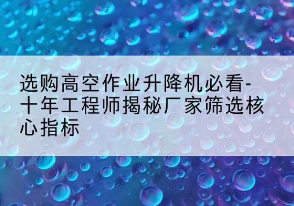 昆都仑高空作业升降机厂家推荐-选购高空作业升降机必看-十年工程师揭秘厂家筛选核心指标